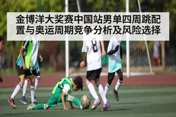 金博洋大奖赛中国站男单四周跳配置与奥运周期竞争分析及风险选择